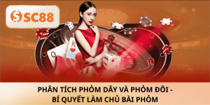Phân tích phỏm dây và phỏm đôi – Làm chủ ván Phỏm cùng SC88