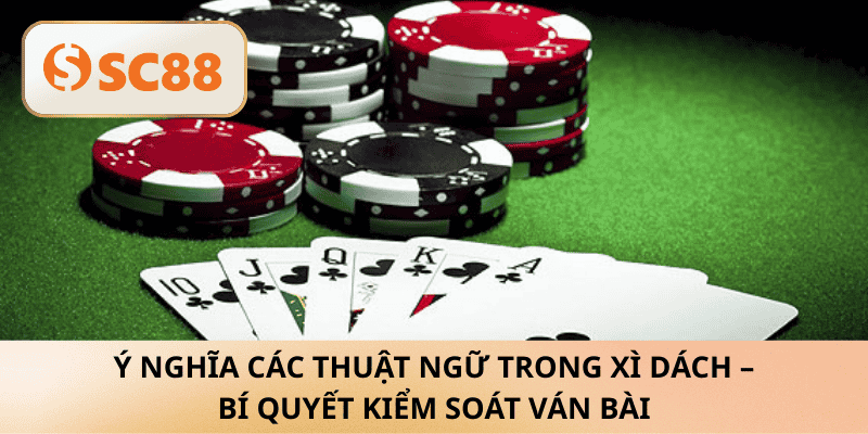 Ý nghĩa các thuật ngữ trong Xì Dách – Bí quyết kiểm soát ván bài